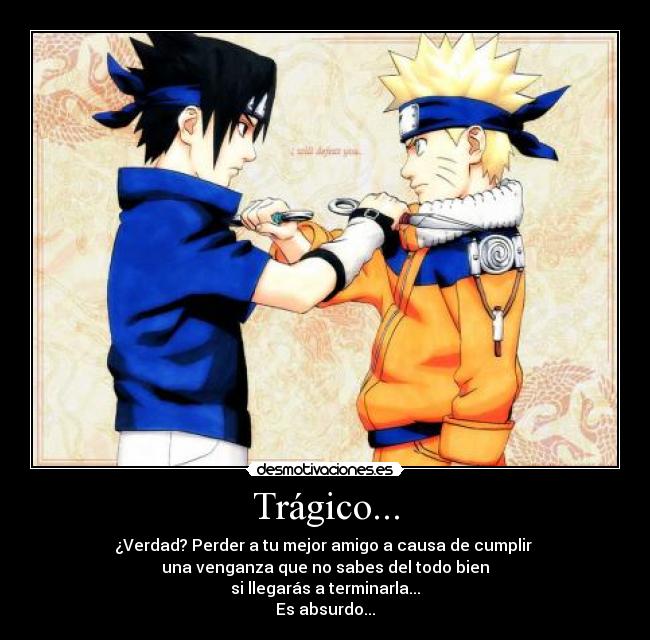 Trágico... - ¿Verdad? Perder a tu mejor amigo a causa de cumplir
una venganza que no sabes del todo bien
si llegarás a terminarla...
Es absurdo...