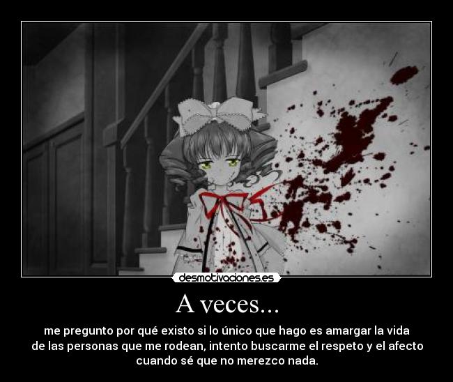 A veces... - me pregunto por qué existo si lo único que hago es amargar la vida
de las personas que me rodean, intento buscarme el respeto y el afecto
cuando sé que no merezco nada.