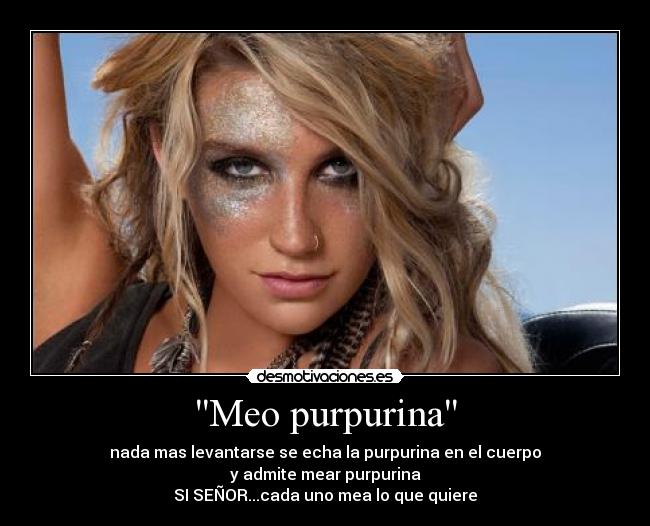 Meo purpurina - nada mas levantarse se echa la purpurina en el cuerpo
y admite mear purpurina
SI SEÑOR...cada uno mea lo que quiere
