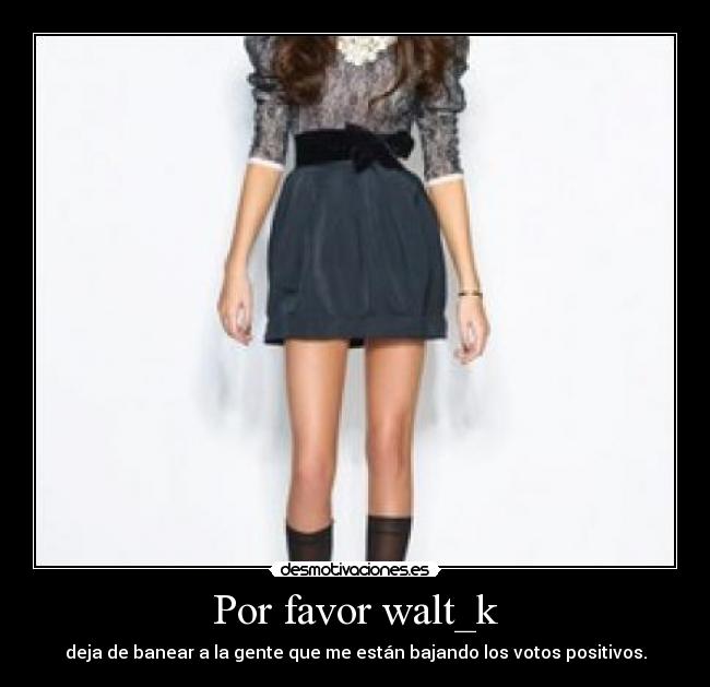 Por favor walt_k - deja de banear a la gente que me están bajando los votos positivos.