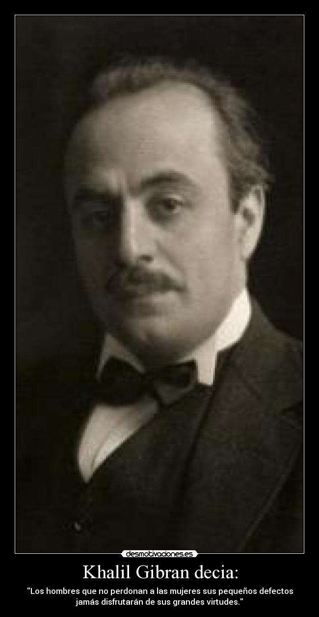 Khalil Gibran decia: - Los hombres que no perdonan a las mujeres sus pequeños defectos
jamás disfrutarán de sus grandes virtudes.
