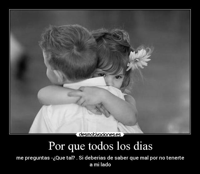 Por que todos los dias - me preguntas -¿Que tal? . Si deberias de saber que mal por no tenerte a mi lado