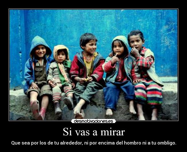 Si vas a mirar - Que sea por los de tu alrededor, ni por encima del hombro ni a tu ombligo.