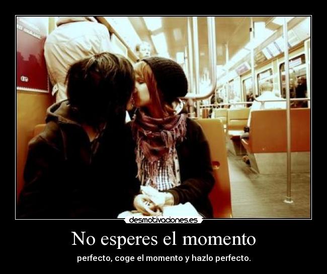 No esperes el momento - perfecto, coge el momento y hazlo perfecto.