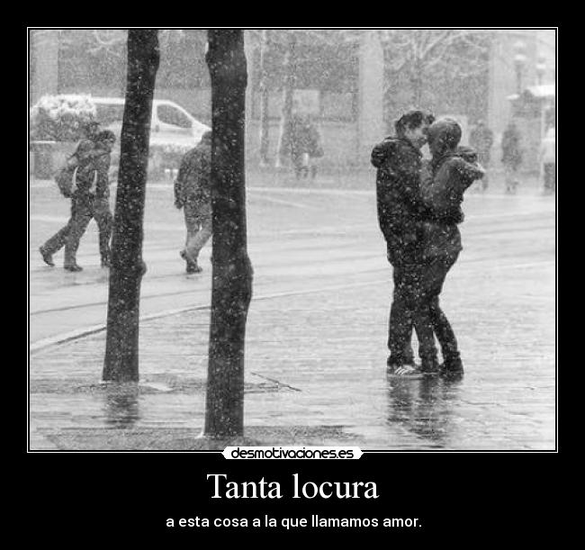 Tanta locura - a esta cosa a la que llamamos amor.