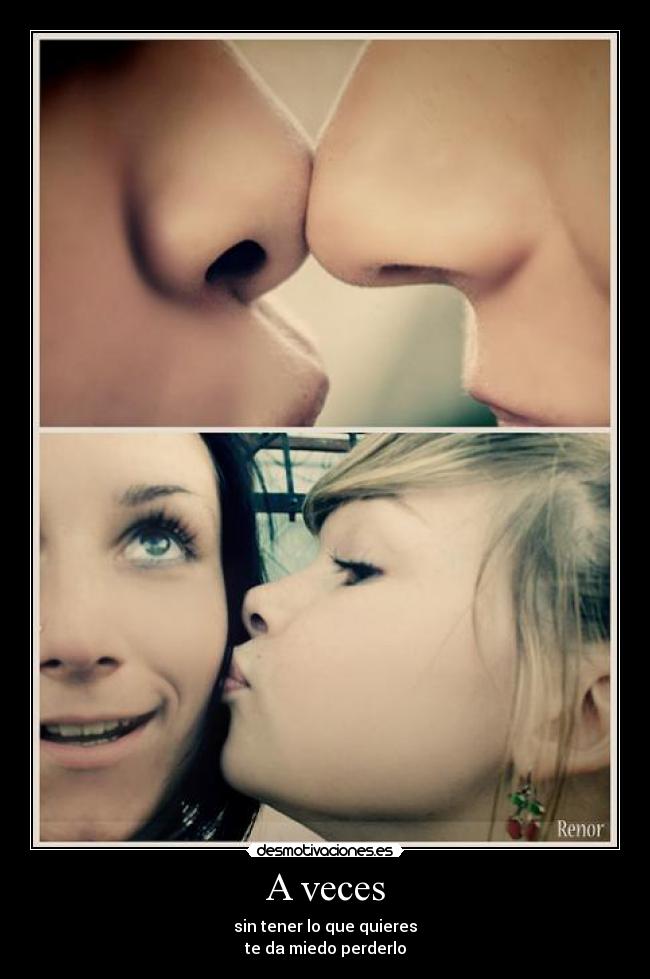 A veces - sin tener lo que quieres
te da miedo perderlo