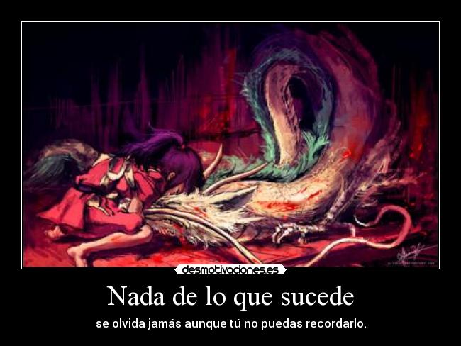 Nada de lo que sucede - se olvida jamás aunque tú no puedas recordarlo.