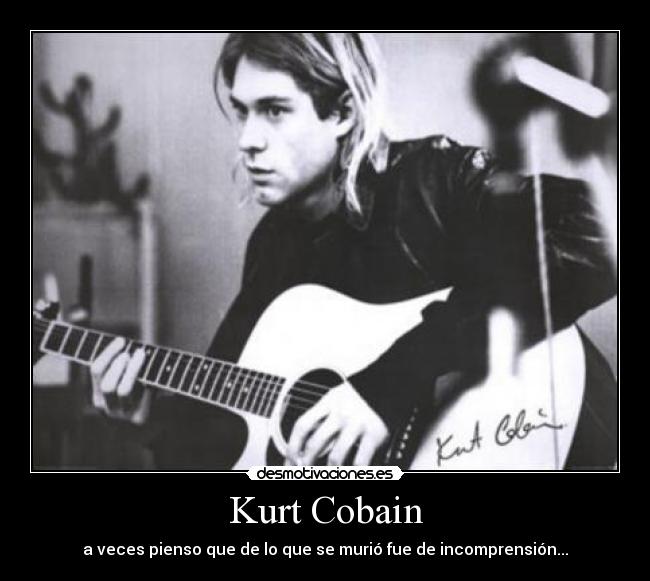 Kurt Cobain - a veces pienso que de lo que se murió fue de incomprensión...