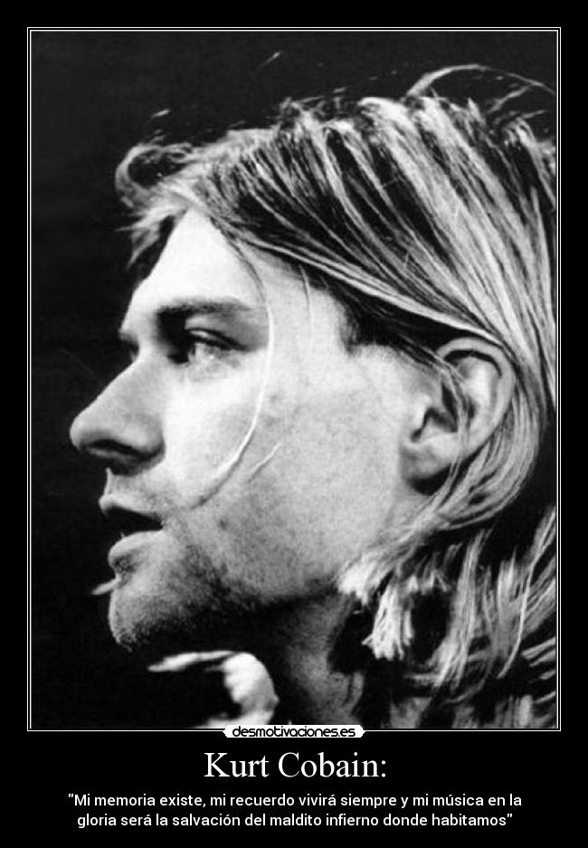 Kurt Cobain: - Mi memoria existe, mi recuerdo vivirá siempre y mi música en la
gloria será la salvación del maldito infierno donde habitamos