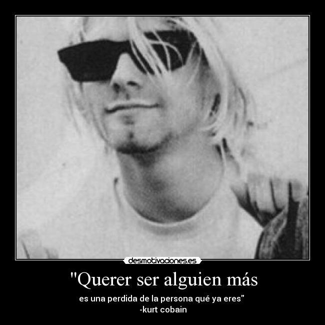 Querer ser alguien más - es una perdida de la persona qué ya eres 
-kurt cobain