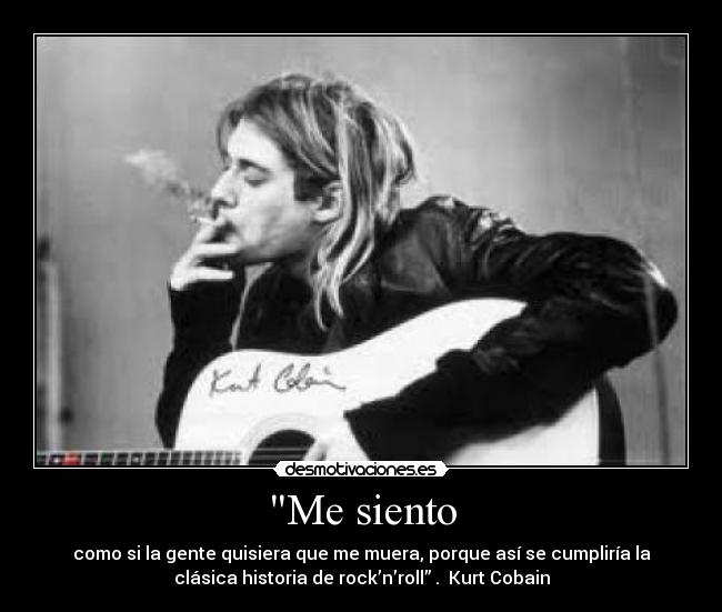 Me siento - como si la gente quisiera que me muera, porque así se cumpliría la
clásica historia de rock’n’roll” .  Kurt Cobain