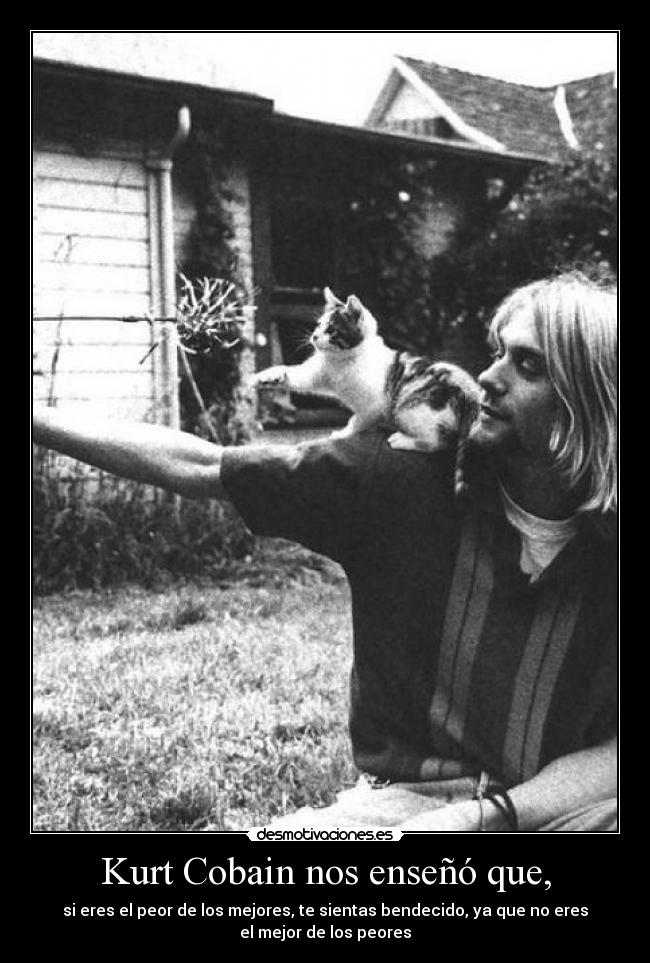 Kurt Cobain nos enseñó que, - si eres el peor de los mejores, te sientas bendecido, ya que no eres
el mejor de los peores