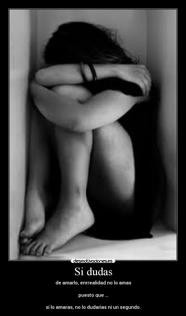 Si dudas - de amarlo, enrrealidad no lo amas
puesto que ...
si lo amaras, no lo dudarias ni un segundo.