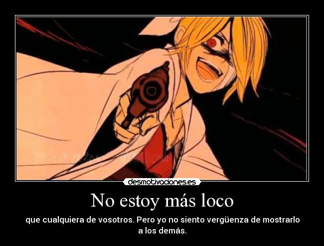 No estoy más loco - que cualquiera de vosotros. Pero yo no siento vergüenza de mostrarlo a los demás.