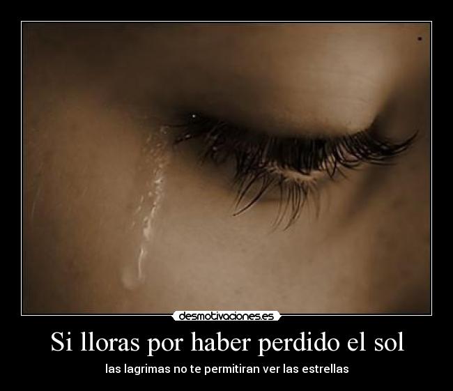 Si lloras por haber perdido el sol - las lagrimas no te permitiran ver las estrellas