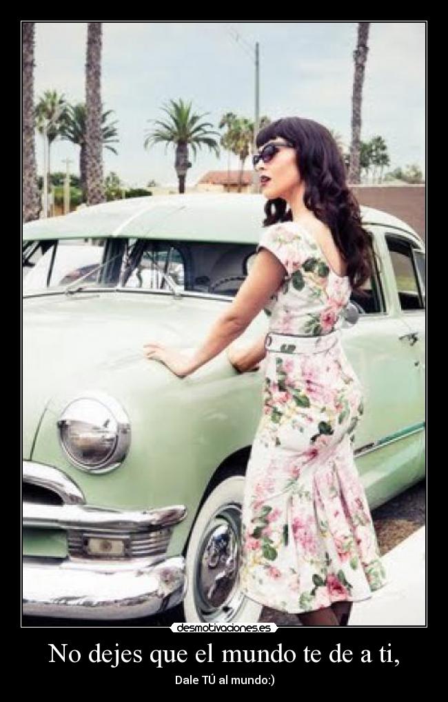 No dejes que el mundo te de a ti, - Dale TÚ al mundo:)