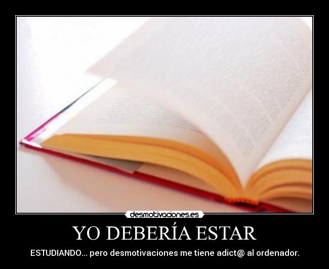 YO DEBERÍA ESTAR - ESTUDIANDO... pero desmotivaciones me tiene adict@ al ordenador.