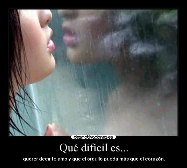 Qué dificil es... - querer decir te amo y que el orgullo pueda más que el corazón.