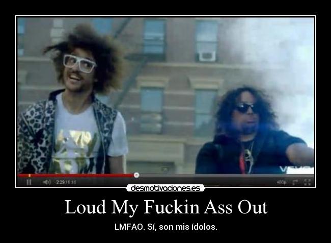 Loud My Fuckin Ass Out - LMFAO. Sí, son mis ídolos.