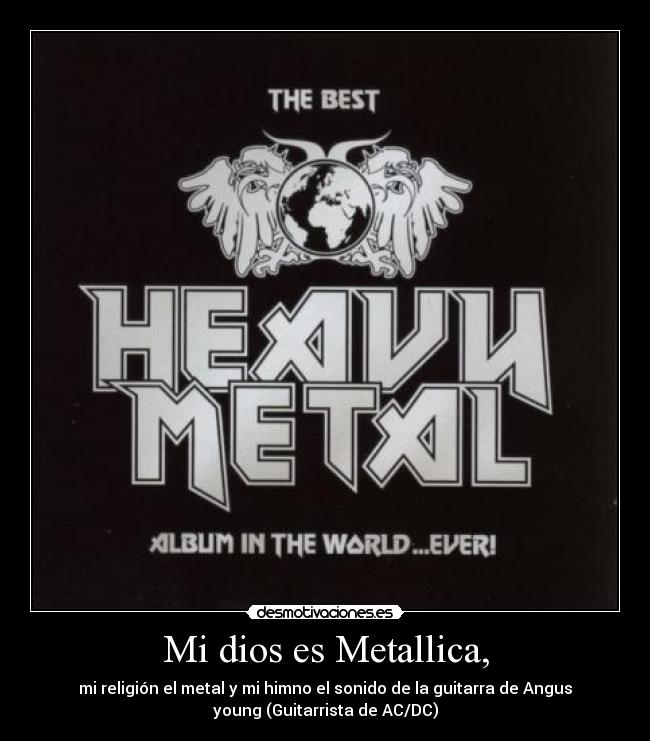 Mi dios es Metallica, - mi religión el metal y mi himno el sonido de la guitarra de Angus
young (Guitarrista de AC/DC)