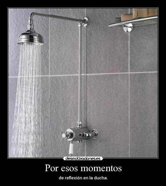 Por esos momentos - de reflexión en la ducha.