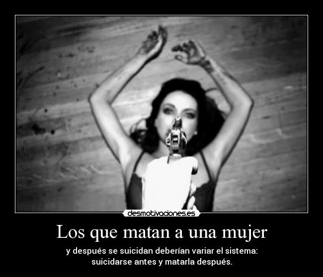Los que matan a una mujer - y después se suicidan deberían variar el sistema:
suicidarse antes y matarla después.