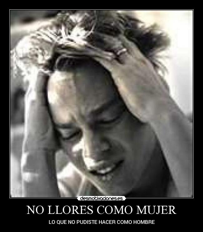 NO LLORES COMO MUJER - LO QUE NO PUDISTE HACER COMO HOMBRE