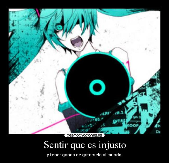 Sentir que es injusto - y tener ganas de gritarselo al mundo.
