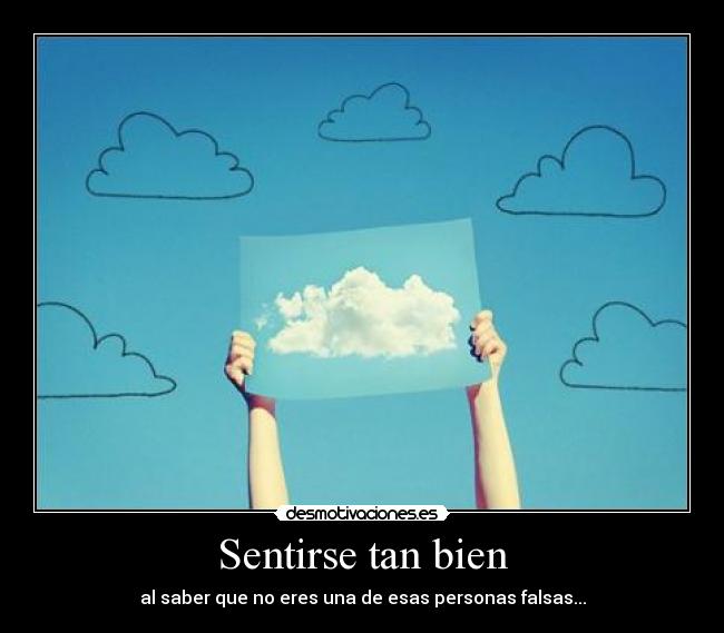 Sentirse tan bien - al saber que no eres una de esas personas falsas...