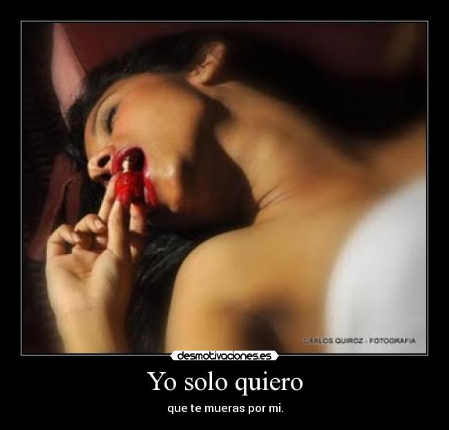 Yo solo quiero - que te mueras por mi.