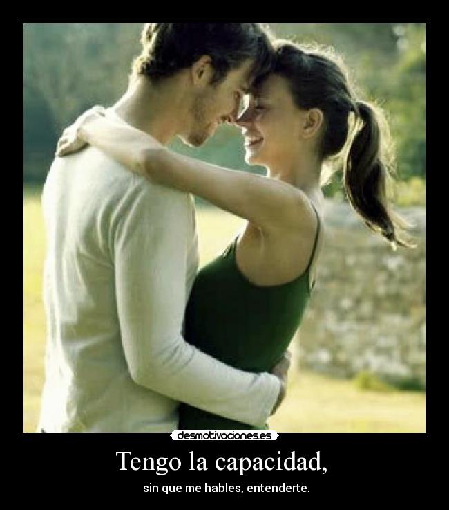 Tengo la capacidad, - sin que me hables, entenderte.