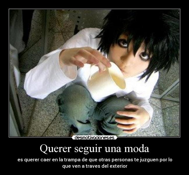 Querer seguir una moda - es querer caer en la trampa de que otras personas te juzguen por lo
que ven a traves del exterior