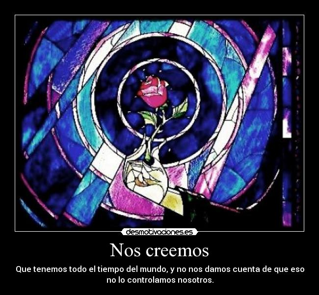 Nos creemos - Que tenemos todo el tiempo del mundo, y no nos damos cuenta de que eso
no lo controlamos nosotros.