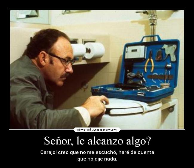 Señor, le alcanzo algo? - Carajo! creo que no me escuchó, haré de cuenta
que no dije nada.