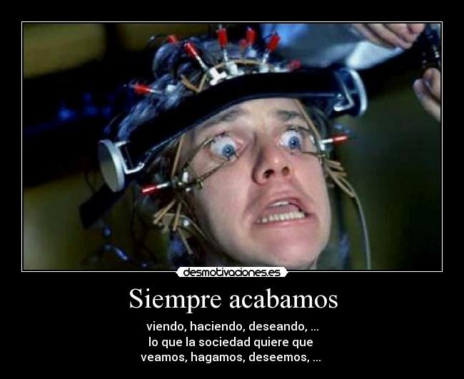 Siempre acabamos - viendo, haciendo, deseando, ...
lo que la sociedad quiere que
veamos, hagamos, deseemos, ...