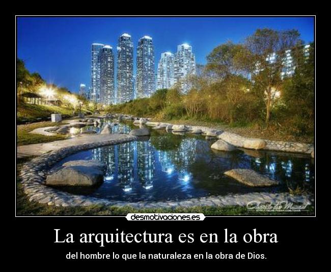 La arquitectura es en la obra - del hombre lo que la naturaleza en la obra de Dios.