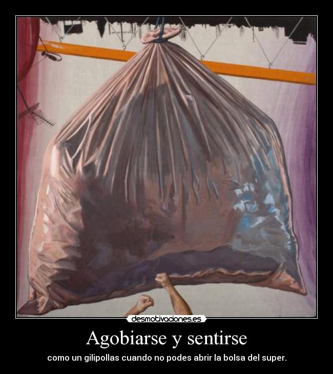 Agobiarse y sentirse - como un gilipollas cuando no podes abrir la bolsa del super.