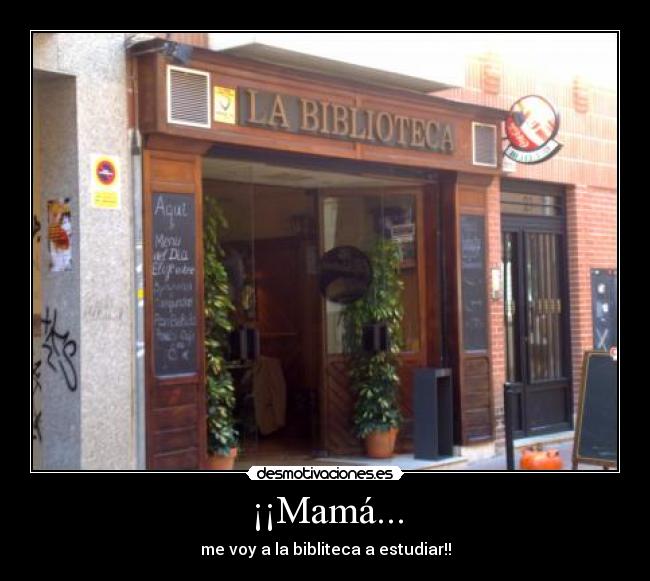 ¡¡Mamá... - me voy a la bibliteca a estudiar!!
