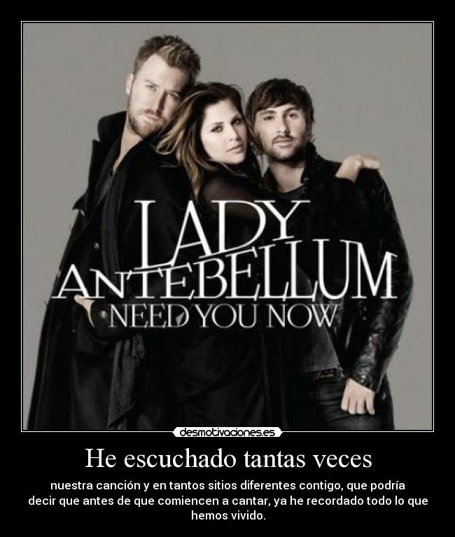 He escuchado tantas veces - nuestra canción y en tantos sitios diferentes contigo, que podría
decir que antes de que comiencen a cantar, ya he recordado todo lo que
hemos vivido.