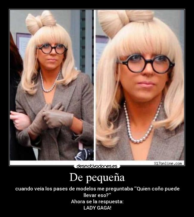De pequeña - cuando veía los pases de modelos me preguntaba Quien coño puede llevar eso?
Ahora se la respuesta:
LADY GAGA!