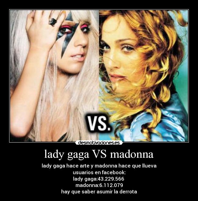 lady gaga VS madonna - lady gaga hace arte y madonna hace que llueva
usuarios en facebook:
lady gaga:43.229.566 
madonna:6.112.079
hay que saber asumir la derrota