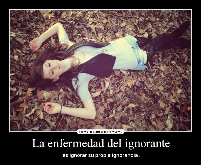 La enfermedad del ignorante -  es ignorar su propia ignorancia .