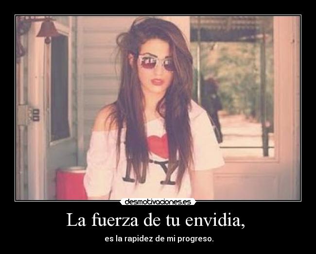 La fuerza de tu envidia, -