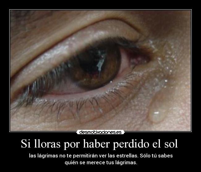 Si lloras por haber perdido el sol  - las lágrimas no te permitirán ver las estrellas. Sólo tú sabes
quién se merece tus lágrimas.