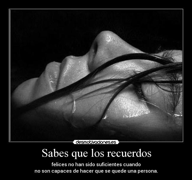 Sabes que los recuerdos - felices no han sido suficientes cuando
no son capaces de hacer que se quede una persona.