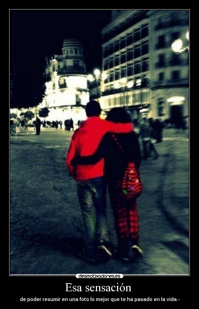 Esa sensación  - de poder resumir en una foto lo mejor que te ha pasado en la vida.-