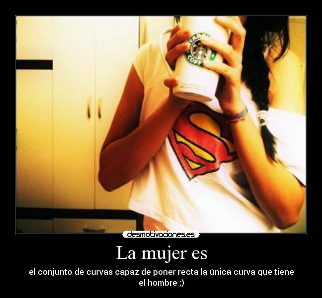 La mujer es - el conjunto de curvas capaz de poner recta la única curva que tiene el hombre ;)