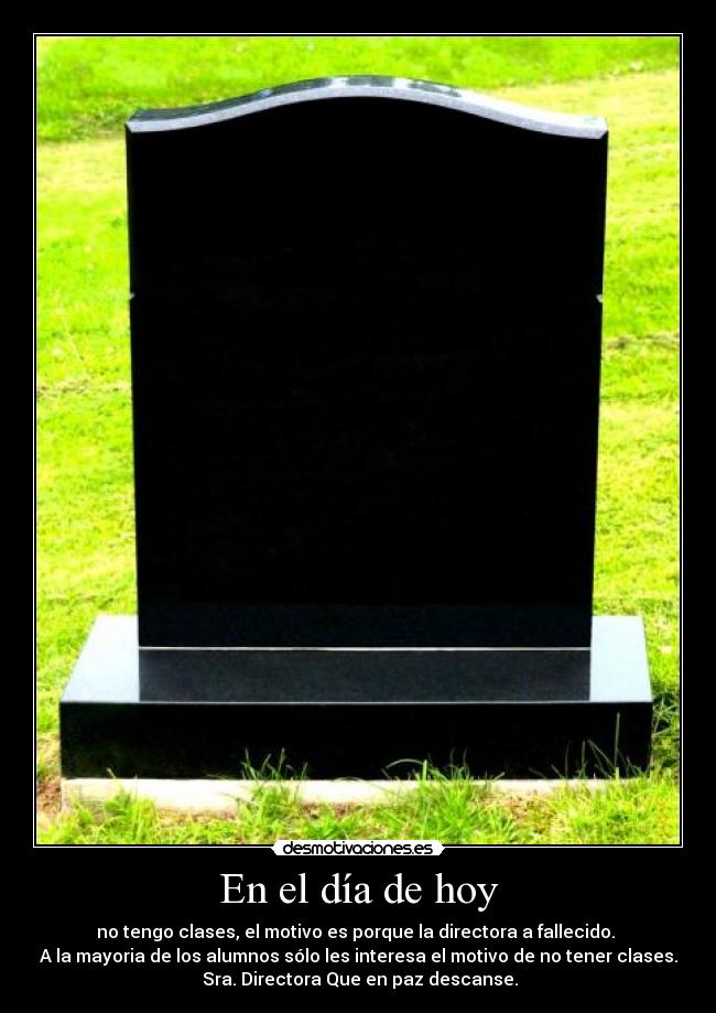 En el día de hoy - no tengo clases, el motivo es porque la directora a fallecido. 
A la mayoria de los alumnos sólo les interesa el motivo de no tener clases.
 Sra. Directora Que en paz descanse.