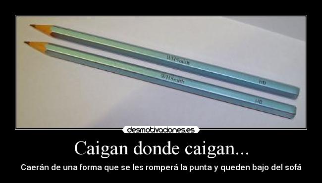 Caigan donde caigan... - Caerán de una forma que se les romperá la punta y queden bajo del sofá