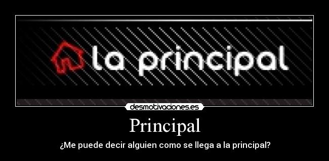 Principal - ¿Me puede decir alguien como se llega a la principal?